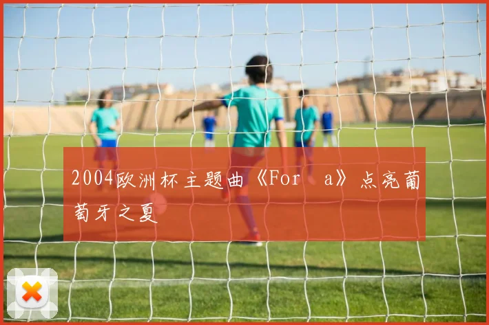 2004欧洲杯主题曲《Força》点亮葡萄牙之夏