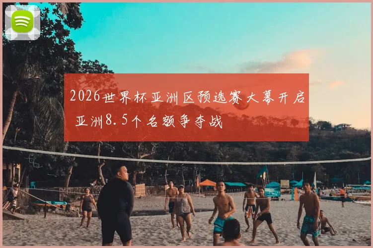 2026世界杯亚洲区预选赛大幕开启 亚洲8.5个名额争夺战