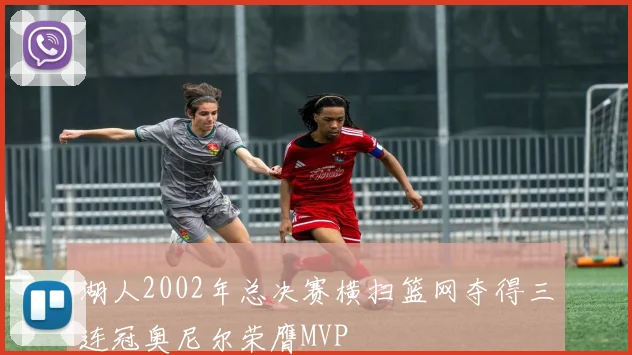 湖人2002年总决赛横扫篮网夺得三连冠奥尼尔荣膺MVP