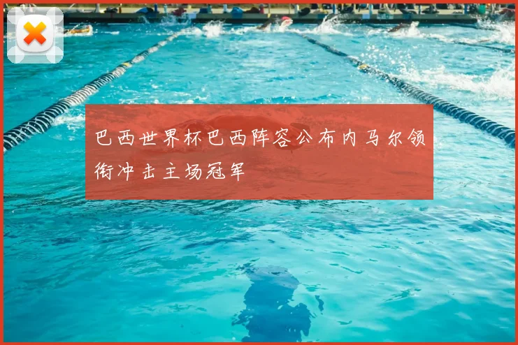 巴西世界杯巴西阵容公布内马尔领衔冲击主场冠军