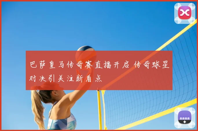 巴萨皇马传奇赛直播开启 传奇球星对决引关注新看点
