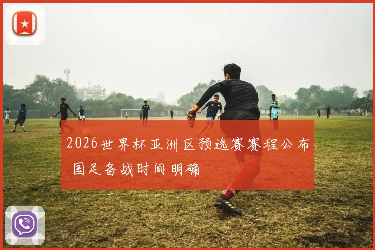 2026世界杯亚洲区预选赛赛程公布 国足备战时间明确