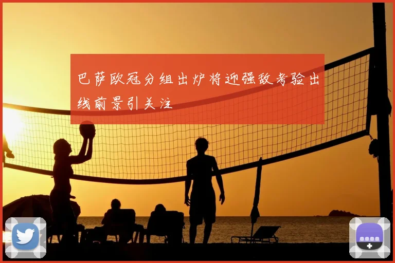 巴萨欧冠分组出炉将迎强敌考验出线前景引关注