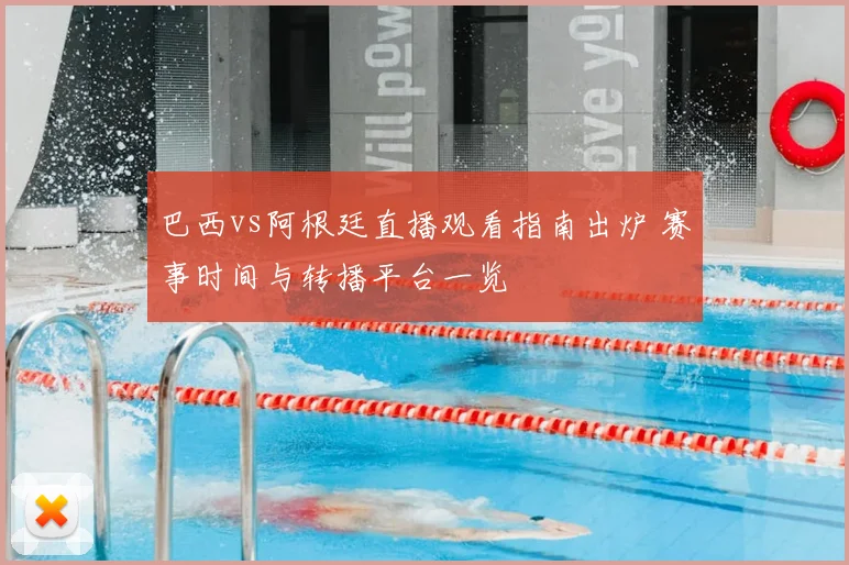 巴西vs阿根廷直播观看指南出炉 赛事时间与转播平台一览