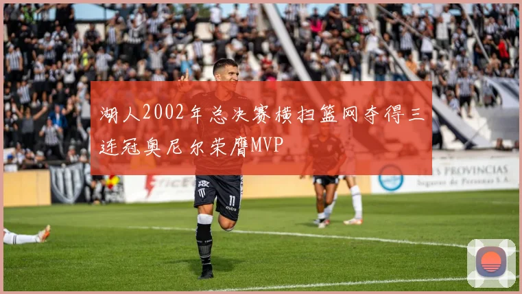 湖人2002年总决赛横扫篮网夺得三连冠奥尼尔荣膺MVP