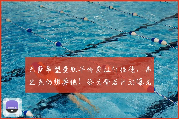 巴萨希望曼联半价卖拉什福德，弗里克仍想要他！签戈登后计划曝光_欧冠_马德里竞技_皇家贝蒂斯