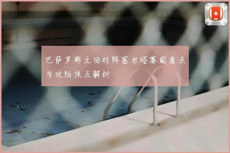 巴萨罗那主场对阵塞尔塔赛前看点与攻防焦点解析