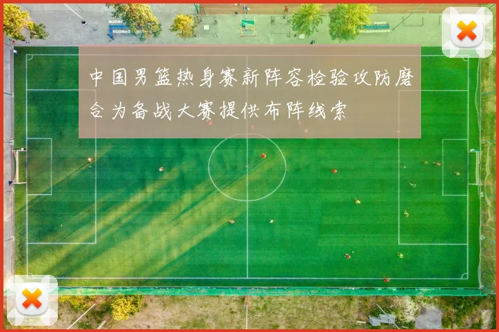 中国男篮热身赛新阵容检验攻防磨合为备战大赛提供布阵线索