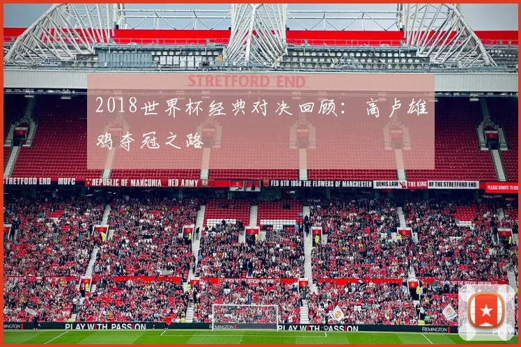 2018世界杯经典对决回顾:高卢雄鸡夺冠之路
