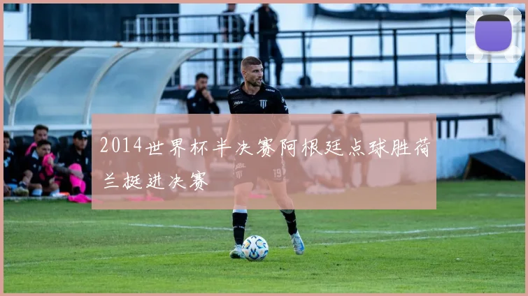 2014世界杯半决赛阿根廷点球胜荷兰挺进决赛