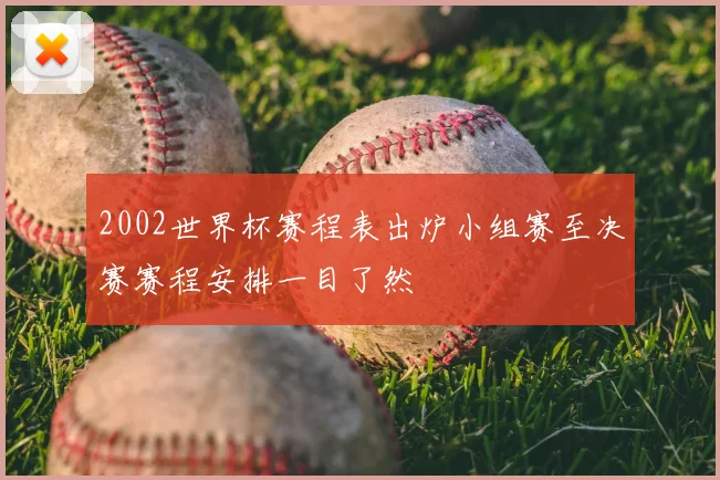 2002世界杯赛程表出炉小组赛至决赛赛程安排一目了然
