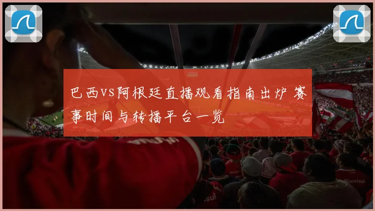 巴西vs阿根廷直播观看指南出炉 赛事时间与转播平台一览