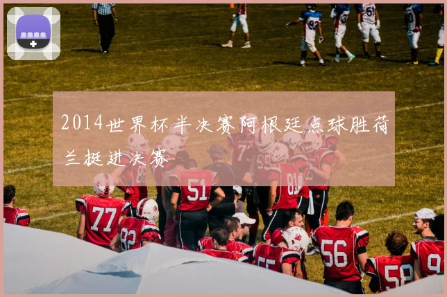 2014世界杯半决赛阿根廷点球胜荷兰挺进决赛