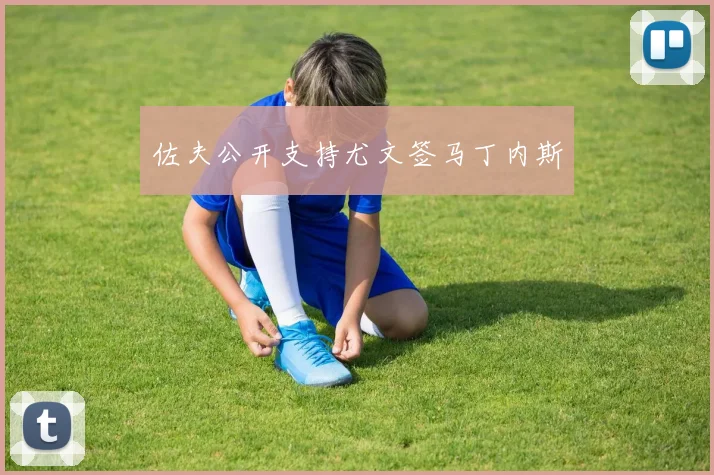 佐夫公开支持尤文签马丁内斯