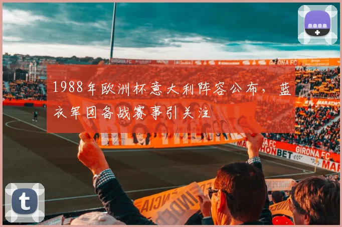 1988年欧洲杯意大利阵容公布,蓝衣军团备战赛事引关注