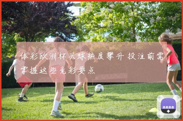 体彩欧洲杯买球热度攀升 投注前需掌握这些竞彩要点
