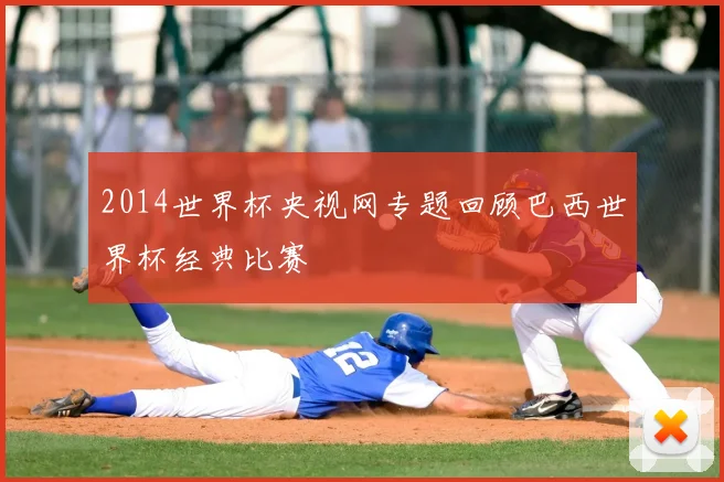 2014世界杯央视网专题回顾巴西世界杯经典比赛
