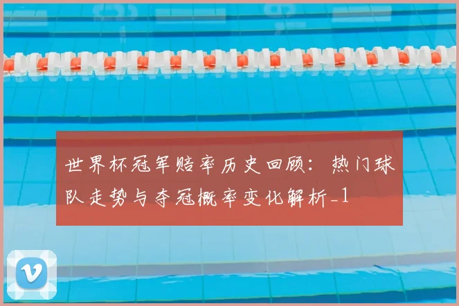 世界杯冠军赔率历史回顾:热门球队走势与夺冠概率变化解析_1