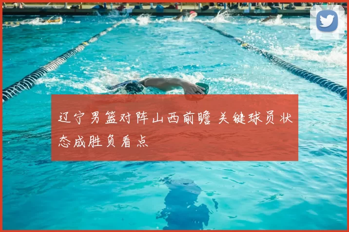 辽宁男篮对阵山西前瞻 关键球员状态成胜负看点