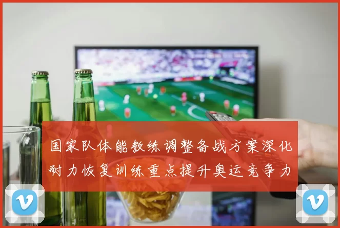 国家队体能教练调整备战方案深化耐力恢复训练重点提升奥运竞争力