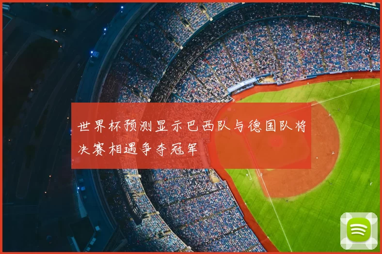 世界杯预测显示巴西队与德国队将决赛相遇争夺冠军