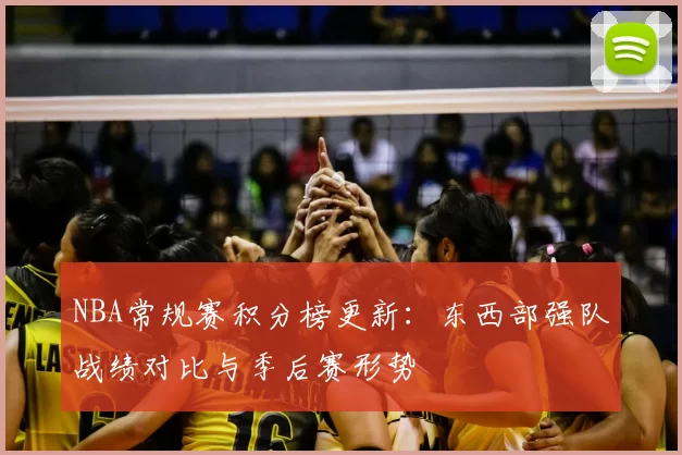 NBA常规赛积分榜更新:东西部强队战绩对比与季后赛形势