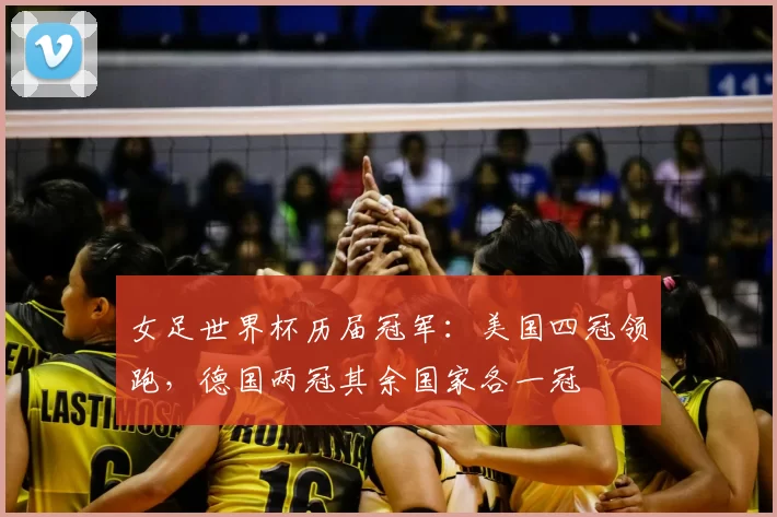 女足世界杯历届冠军:美国四冠领跑,德国两冠其余国家各一冠