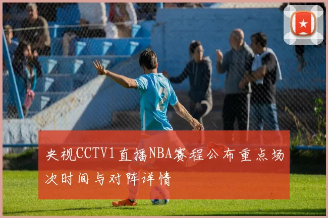 央视CCTV1直播NBA赛程公布重点场次时间与对阵详情