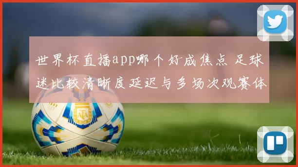 世界杯直播app哪个好成焦点 足球迷比较清晰度延迟与多场次观赛体验