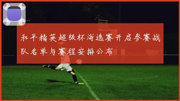和平精英超级杯海选赛开启参赛战队名单与赛程安排公布