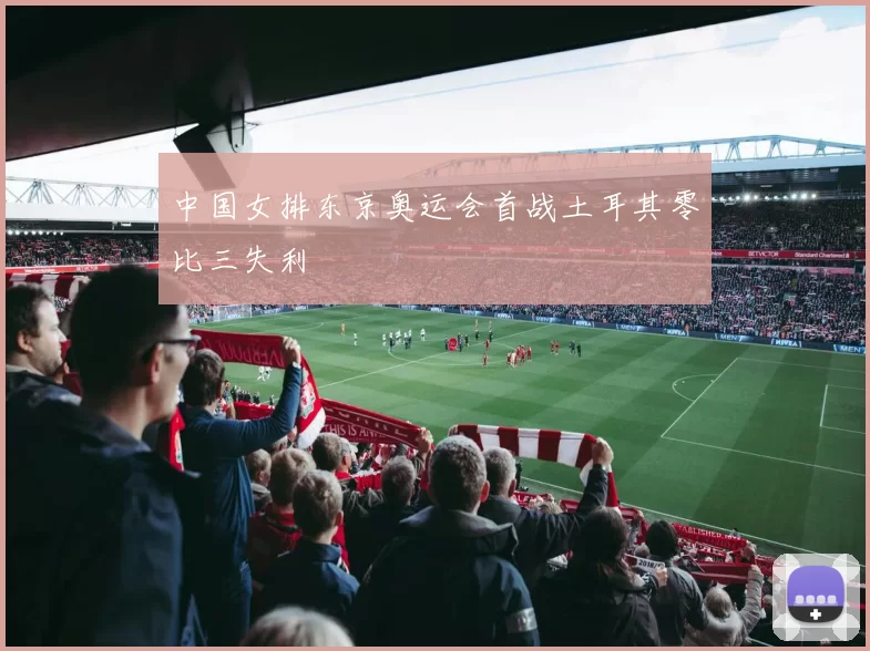 中国女排东京奥运会首战土耳其零比三失利