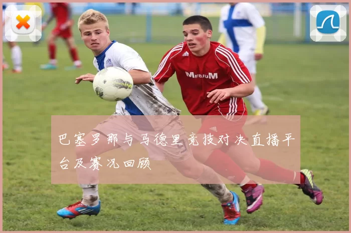 巴塞罗那与马德里竞技对决直播平台及赛况回顾