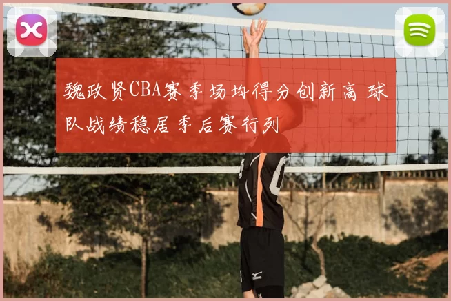 魏政贤CBA赛季场均得分创新高 球队战绩稳居季后赛行列