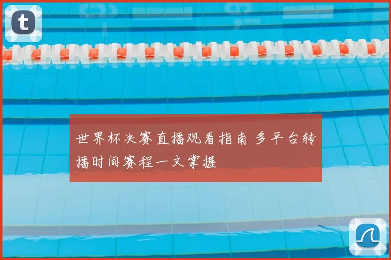 世界杯决赛直播观看指南 多平台转播时间赛程一文掌握