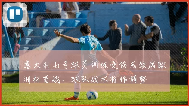 意大利七号球员训练受伤或缺席欧洲杯首战，球队战术将作调整