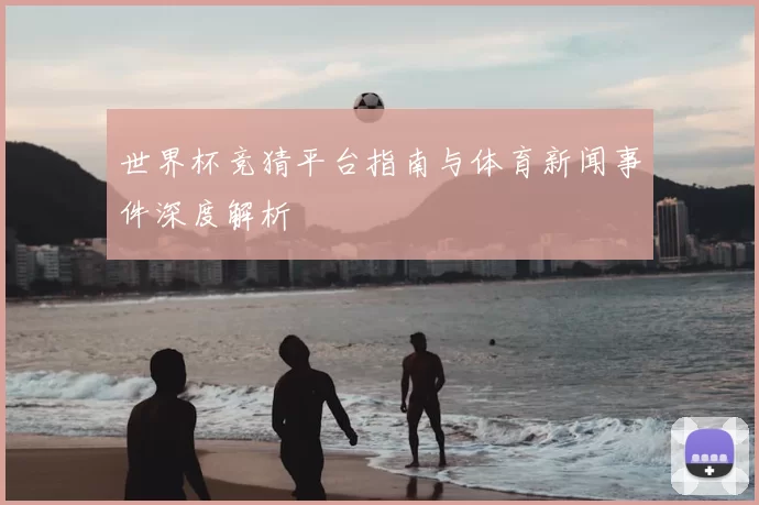世界杯竞猜平台指南与体育新闻事件深度解析