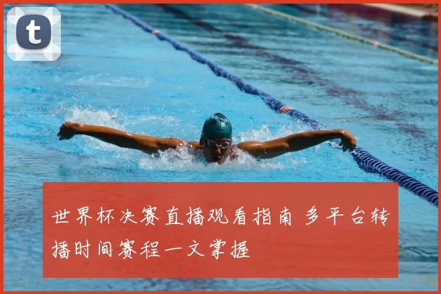 世界杯决赛直播观看指南 多平台转播时间赛程一文掌握