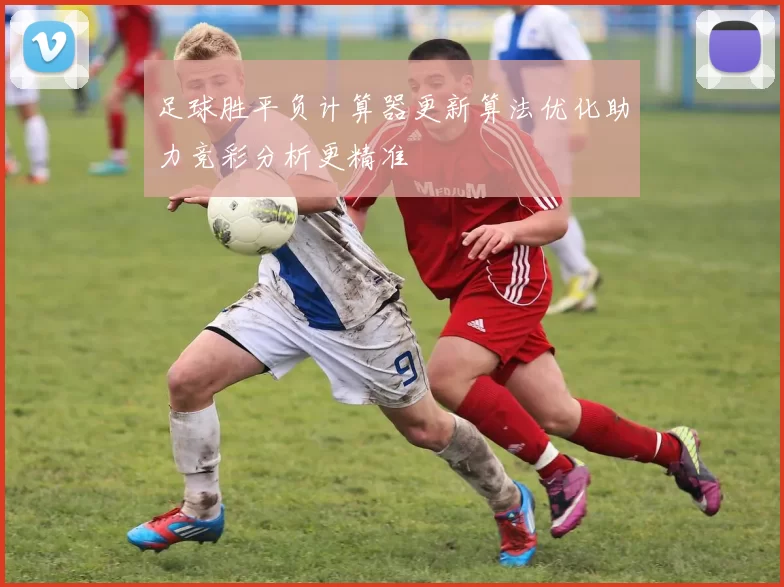 足球胜平负计算器更新算法优化助力竞彩分析更精准