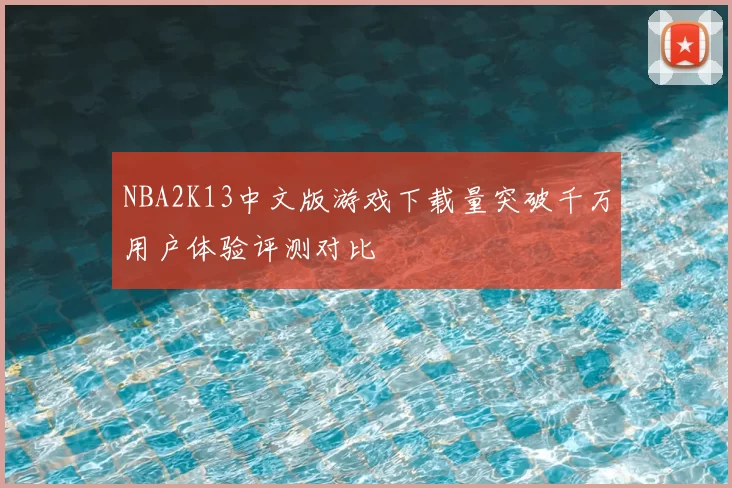 NBA2K13中文版游戏下载量突破千万用户体验评测对比