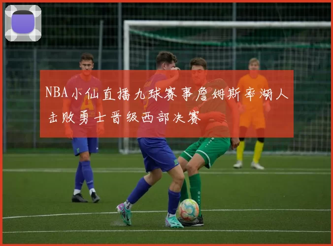 NBA小仙直播九球赛事詹姆斯率湖人击败勇士晋级西部决赛