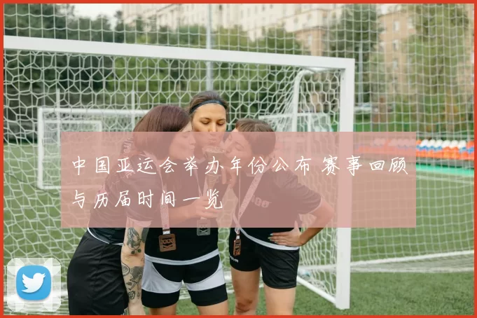 中国亚运会举办年份公布 赛事回顾与历届时间一览