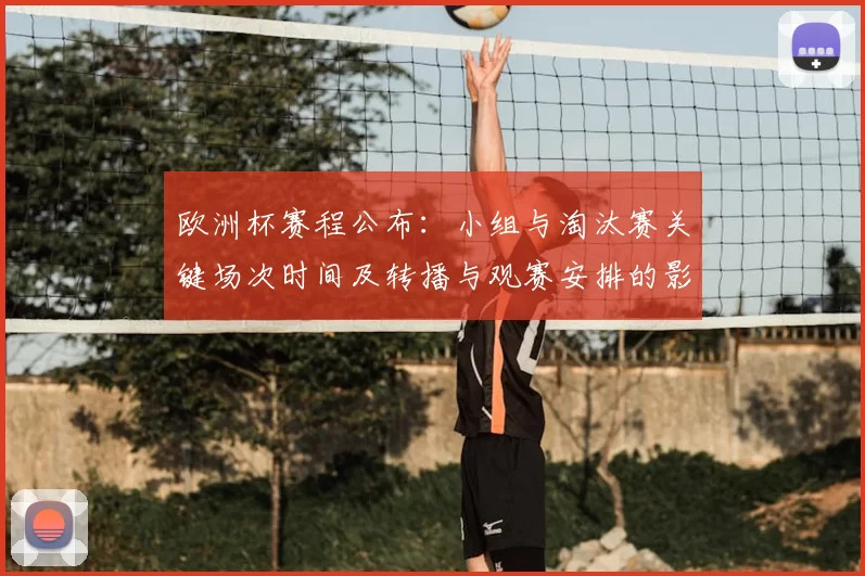 欧洲杯赛程公布：小组与淘汰赛关键场次时间及转播与观赛安排的影响