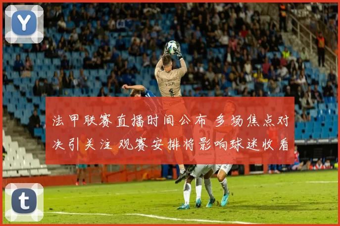 法甲联赛直播时间公布 多场焦点对决引关注 观赛安排将影响球迷收看选择