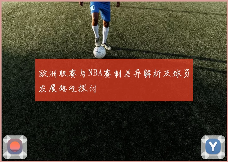 欧洲联赛与NBA赛制差异解析及球员发展路径探讨