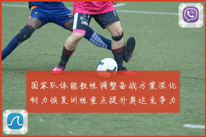 国家队体能教练调整备战方案深化耐力恢复训练重点提升奥运竞争力