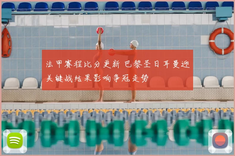 法甲赛程比分更新 巴黎圣日耳曼迎关键战结果影响争冠走势