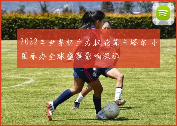 2022年世界杯主办权花落卡塔尔 小国承办全球盛事影响深远