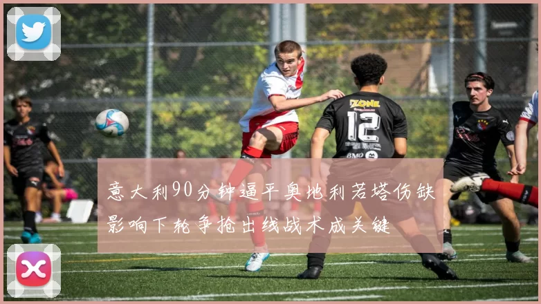 意大利90分钟逼平奥地利若塔伤缺影响下轮争抢出线战术成关键