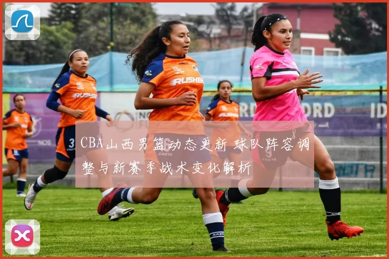 CBA山西男篮动态更新 球队阵容调整与新赛季战术变化解析