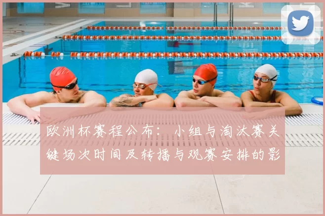 欧洲杯赛程公布：小组与淘汰赛关键场次时间及转播与观赛安排的影响